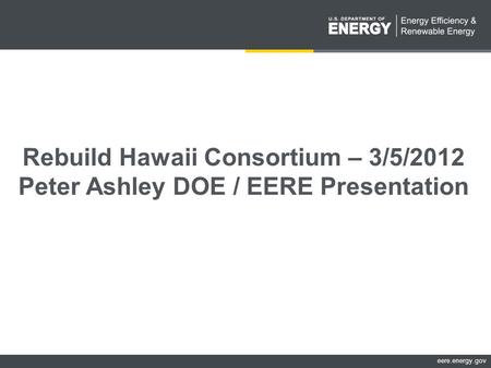 Eere.energy.gov Rebuild Hawaii Consortium – 3/5/2012 Peter Ashley DOE / EERE Presentation.