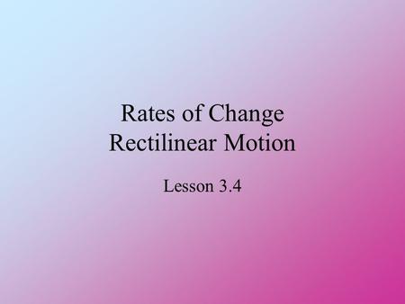 Rates of Change Rectilinear Motion Lesson 3.4 Rate of Change Consider the linear function y = m x + b rate at which y is changing with respect to x is.