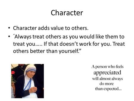 Character Character adds value to others. “ Always treat others as you would like them to treat you….. If that doesn’t work for you. Treat others better.