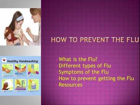   What is the Flu?  Different types of Flu  Symptoms of the Flu  How to prevent getting the Flu  Resources.