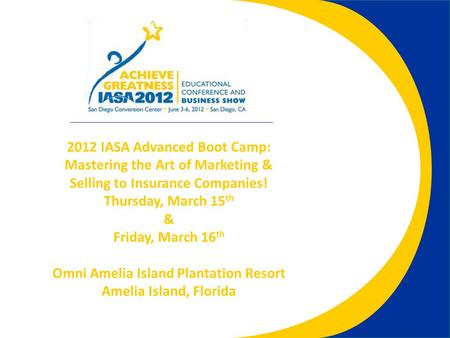 2012 IASA Advanced Boot Camp: Mastering the Art of Marketing & Selling to Insurance Companies! Thursday, March 15 th & Friday, March 16 th Omni Amelia.