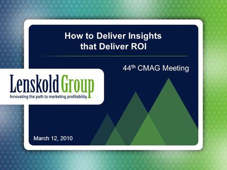 © 2009 Lenskold Group. All rights reserved. 1 March 12, 2010 44 th CMAG Meeting How to Deliver Insights that Deliver ROI.