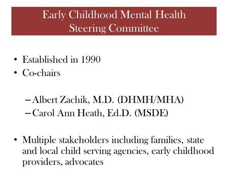 Established in 1990 Co-chairs – Albert Zachik, M.D. (DHMH/MHA) – Carol Ann Heath, Ed.D. (MSDE) Multiple stakeholders including families, state and local.