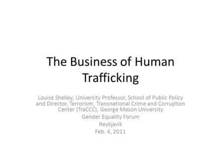 The Business of Human Trafficking Louise Shelley, University Professor, School of Public Policy and Director, Terrorism, Transnational Crime and Corruption.