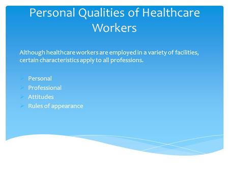 Personal Qualities of Healthcare Workers Although healthcare workers are employed in a variety of facilities, certain characteristics apply to all professions.