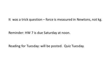 It was a trick question – force is measured in Newtons, not kg. Reminder: HW 7 is due Saturday at noon. Reading for Tuesday: will be posted. Quiz Tuesday.