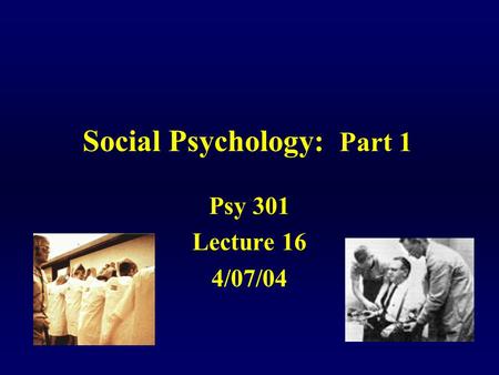 Social Psychology: Part 1 Psy 301 Lecture 16 4/07/04.