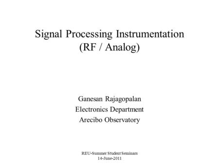 REU-Summer Student Seminars 14-June-2011 Signal Processing Instrumentation (RF / Analog) Ganesan Rajagopalan Electronics Department Arecibo Observatory.