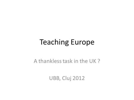 Teaching Europe A thankless task in the UK ? UBB, Cluj 2012.