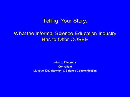 Telling Your Story: What the Informal Science Education Industry Has to Offer COSEE Alan J. Friedman Consultant Museum Development & Science Communication.