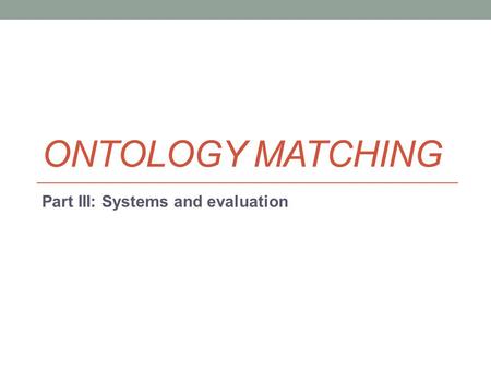 ONTOLOGY MATCHING Part III: Systems and evaluation.