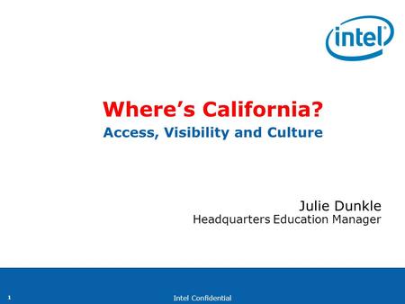 Intel Confidential 1 Where’s California? Access, Visibility and Culture Julie Dunkle Headquarters Education Manager.