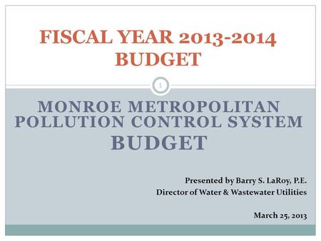 MONROE METROPOLITAN POLLUTION CONTROL SYSTEM BUDGET 1 FISCAL YEAR 2013-2014 BUDGET Presented by Barry S. LaRoy, P.E. Director of Water & Wastewater Utilities.