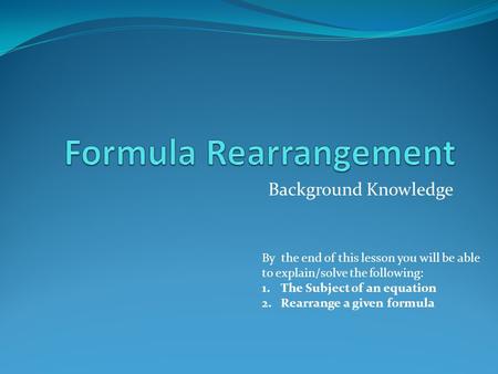 Background Knowledge By the end of this lesson you will be able to explain/solve the following: 1.The Subject of an equation 2.Rearrange a given formula.