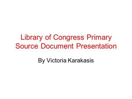 Library of Congress Primary Source Document Presentation By Victoria Karakasis.