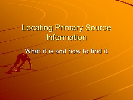 Locating Primary Source Information What it is and how to find it.