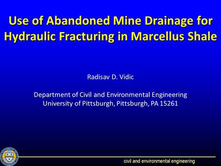 Civil and environmental engineering Use of Abandoned Mine Drainage for Hydraulic Fracturing in Marcellus Shale Radisav D. Vidic Department of Civil and.