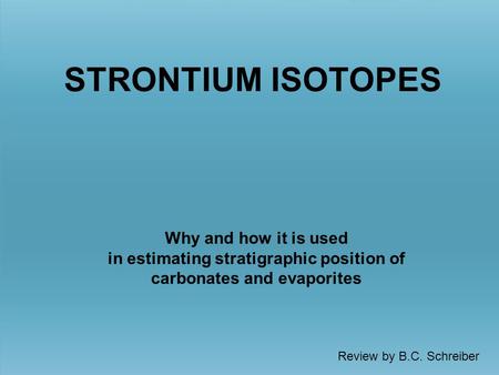 Review by B.C. Schreiber Why and how it is used in estimating stratigraphic position of carbonates and evaporites STRONTIUM ISOTOPES.