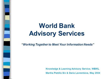 World Bank Advisory Services “Working Together to Meet Your Information Needs” Knowledge & Learning Advisory Service, WBIKL Martha Pattillo Siv & Daria.