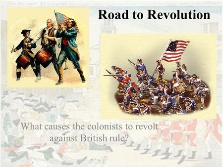 Road to Revolution What causes the colonists to revolt against British rule?