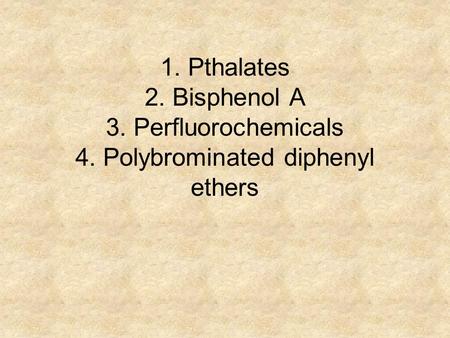 1. Pthalates 2. Bisphenol A 3. Perfluorochemicals 4. Polybrominated diphenyl ethers.