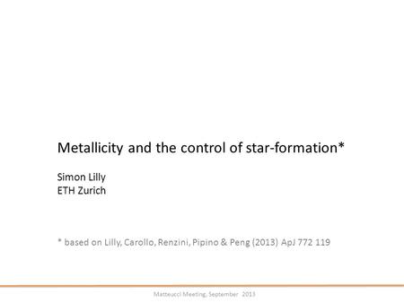 Metallicity and the control of star-formation* Simon Lilly ETH Zurich * based on Lilly, Carollo, Renzini, Pipino & Peng (2013) ApJ 772 119 Matteucci Meeting,