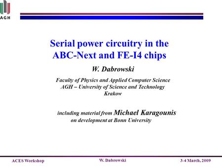 ACES Workshop 3-4 March, 2009 W. Dabrowski Serial power circuitry in the ABC-Next and FE-I4 chips W. Dabrowski Faculty of Physics and Applied Computer.