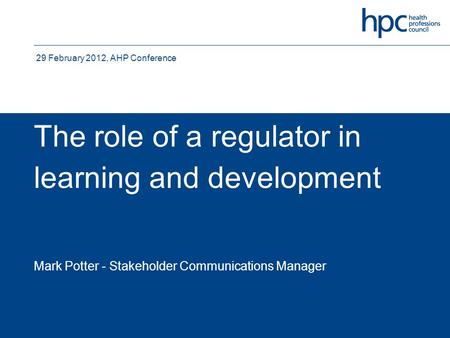 The role of a regulator in learning and development Mark Potter - Stakeholder Communications Manager 29 February 2012, AHP Conference.