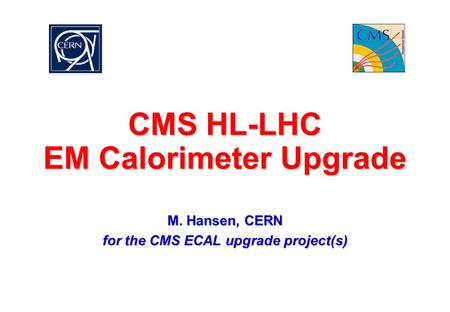 CMS HL-LHC EM Calorimeter Upgrade M. Hansen, CERN for the CMS ECAL upgrade project(s)