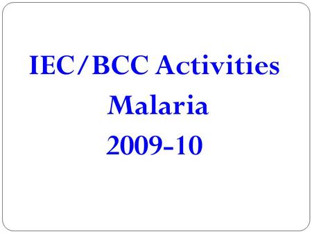 IEC/BCC Activities Malaria 2009-10. State level activities 1 st round IRS & Anti Malaria Month Campaign.( JUNE-JULY ) Sl No ActivitiesQuantityUnit costTotal.