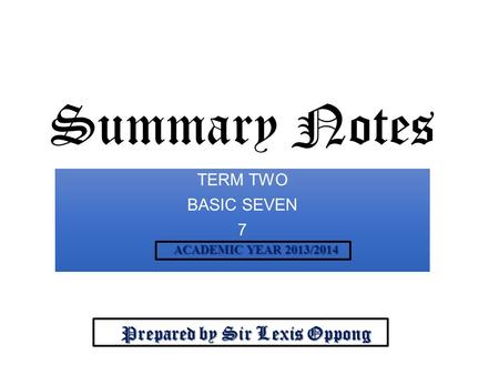 Summary Notes TERM TWO BASIC SEVEN 7 Prepared by Sir Lexis Oppong Prepared by Sir Lexis Oppong ACADEMIC YEAR 2013/2014 ACADEMIC YEAR 2013/2014.