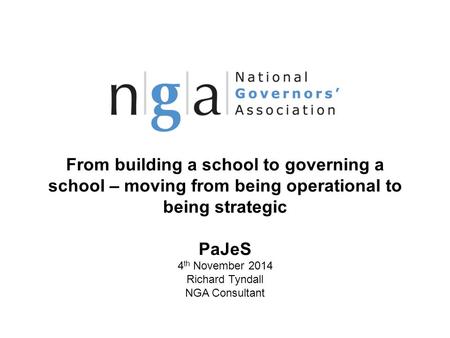 From building a school to governing a school – moving from being operational to being strategic PaJeS 4 th November 2014 Richard Tyndall NGA Consultant.