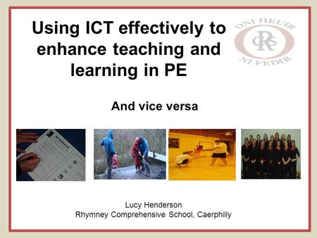 Using ICT effectively to enhance teaching and learning in PE And vice versa Lucy Henderson Rhymney Comprehensive School, Caerphilly.