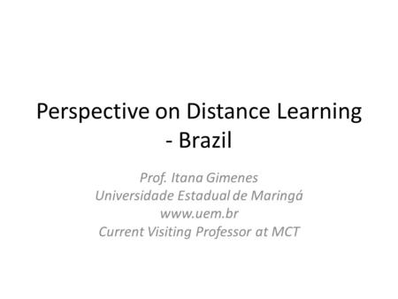 Perspective on Distance Learning - Brazil Prof. Itana Gimenes Universidade Estadual de Maringá www.uem.br Current Visiting Professor at MCT.