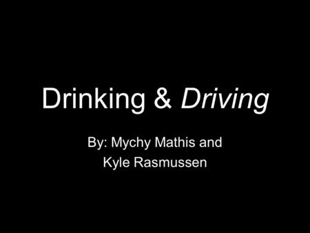 Drinking & Driving By: Mychy Mathis and Kyle Rasmussen.