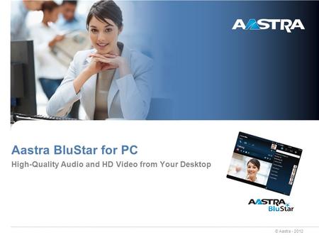 © Aastra - 2012 Aastra BluStar for PC High-Quality Audio and HD Video from Your Desktop.