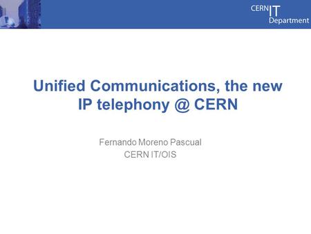 Unified Communications, the new IP CERN Fernando Moreno Pascual CERN IT/OIS.