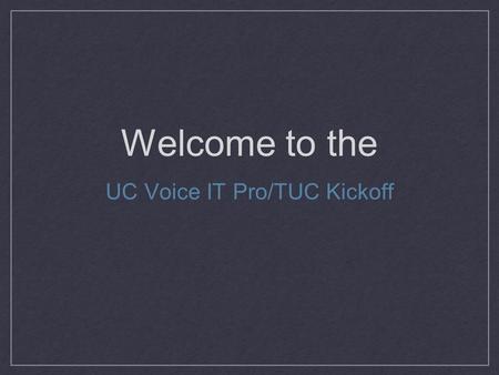 Welcome to the UC Voice IT Pro/TUC Kickoff. UC Voice Implementation Plan Greg Gulick - UC Program Manager.