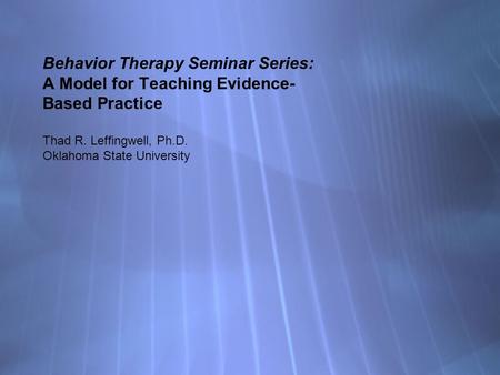 Behavior Therapy Seminar Series: A Model for Teaching Evidence- Based Practice Thad R. Leffingwell, Ph.D. Oklahoma State University.