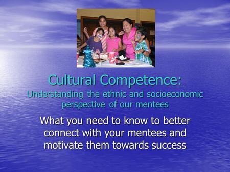 Cultural Competence: Understanding the ethnic and socioeconomic perspective of our mentees What you need to know to better connect with your mentees and.