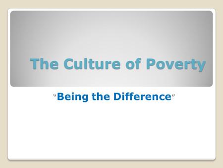 The Culture of Poverty “ Being the Difference ”. Why study the culture of poverty? To understand how life in poverty is different than middle class. Understanding.