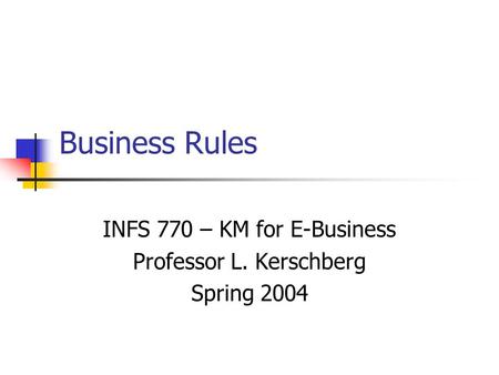 Business Rules INFS 770 – KM for E-Business Professor L. Kerschberg Spring 2004.