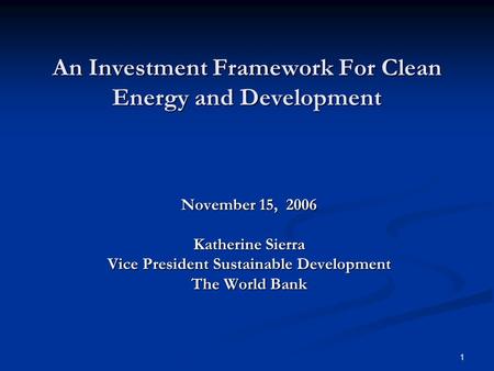 1 An Investment Framework For Clean Energy and Development November 15, 2006 Katherine Sierra Vice President Sustainable Development The World Bank.