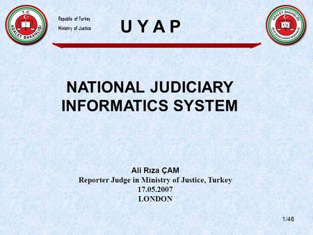 1/46 NATIONAL JUDICIARY INFORMATICS SYSTEM Ali Rıza ÇAM Reporter Judge in Ministry of Justice, Turkey 17.05.2007 LONDON U Y A P Republic of Turkey Ministry.