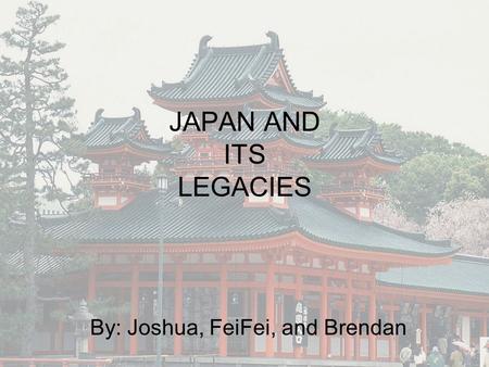 JAPAN AND ITS LEGACIES By: Joshua, FeiFei, and Brendan.