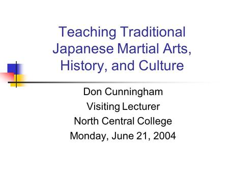 Teaching Traditional Japanese Martial Arts, History, and Culture Don Cunningham Visiting Lecturer North Central College Monday, June 21, 2004.