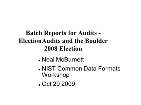 Batch Reports for Audits - ElectionAudits and the Boulder 2008 Election Neal McBurnett NIST Common Data Formats Workshop Oct 29 2009.