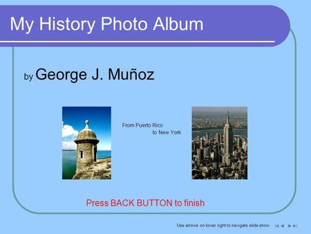My History Photo Album by George J. Muñoz From Puerto Rico to New York Press BACK BUTTON to finish Use arrows on lower right to navigate slide show.
