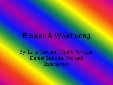 Erosion & Weathering By: Luke Carlson, Caleb Tonozzi, Daniel Sabotta, Michael Dzierzynski.
