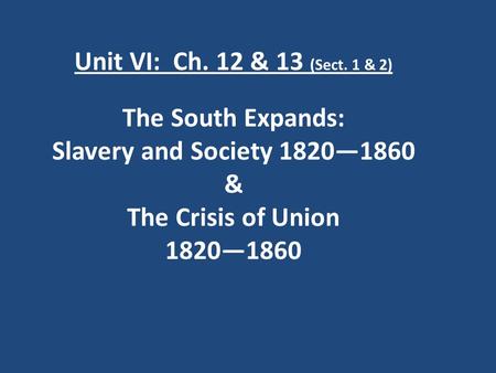 Unit VI: Ch. 12 & 13 (Sect. 1 & 2) The South Expands: Slavery and Society 1820—1860 & The Crisis of Union 1820—1860.